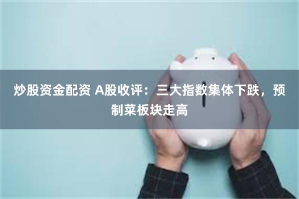 炒股资金配资 A股收评：三大指数集体下跌，预制菜板块走高