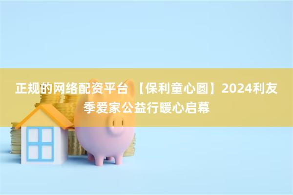 正规的网络配资平台 【保利童心圆】2024利友季爱家公益行暖心启幕