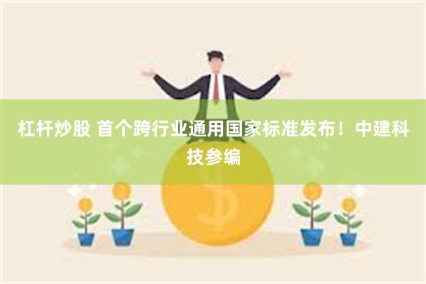 杠杆炒股 首个跨行业通用国家标准发布！中建科技参编