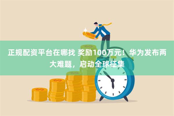 正规配资平台在哪找 奖励100万元！华为发布两大难题，启动全球征集