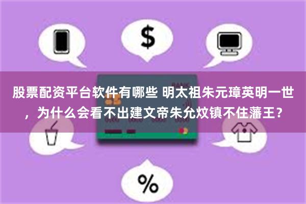 股票配资平台软件有哪些 明太祖朱元璋英明一世，为什么会看不出建文帝朱允炆镇不住藩王？