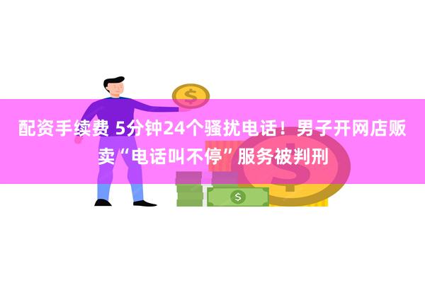 配资手续费 5分钟24个骚扰电话！男子开网店贩卖“电话叫不停”服务被判刑