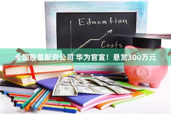 全国股票配资公司 华为官宣！悬赏300万元