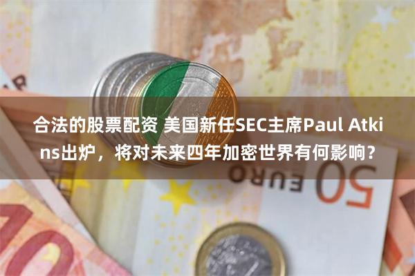 合法的股票配资 美国新任SEC主席Paul Atkins出炉，将对未来四年加密世界有何影响？