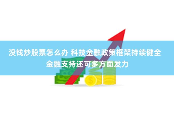 没钱炒股票怎么办 科技金融政策框架持续健全  金融支持还可多方面发力