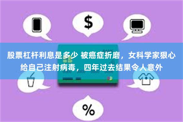 股票杠杆利息是多少 被癌症折磨，女科学家狠心给自己注射病毒，四年过去结果令人意外