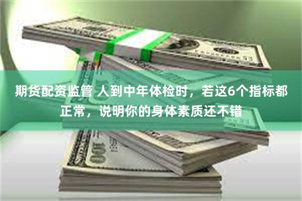 期货配资监管 人到中年体检时，若这6个指标都正常，说明你的身体素质还不错