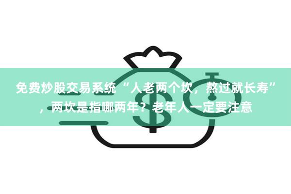 免费炒股交易系统 “人老两个坎，熬过就长寿”，两坎是指哪两年？老年人一定要注意