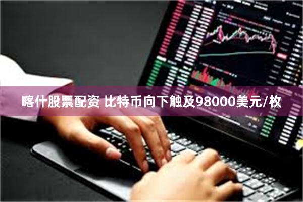 喀什股票配资 比特币向下触及98000美元/枚