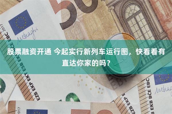 股票融资开通 今起实行新列车运行图，快看看有直达你家的吗？