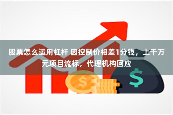 股票怎么运用杠杆 因控制价相差1分钱，上千万元项目流标，代理机构回应