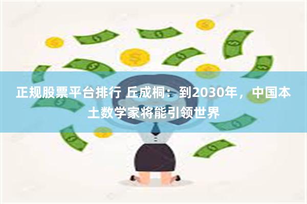 正规股票平台排行 丘成桐：到2030年，中国本土数学家将能引领世界