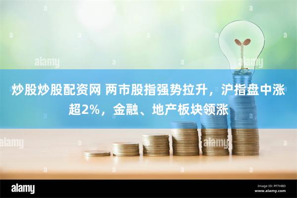 炒股炒股配资网 两市股指强势拉升，沪指盘中涨超2%，金融、地产板块领涨