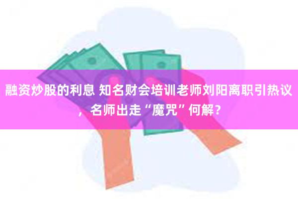 融资炒股的利息 知名财会培训老师刘阳离职引热议，名师出走“魔咒”何解？