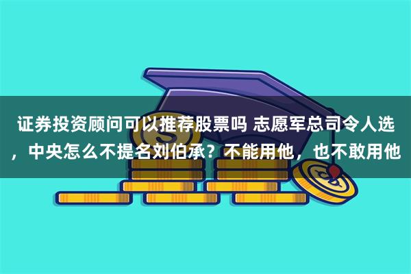 证券投资顾问可以推荐股票吗 志愿军总司令人选，中央怎么不提名刘伯承？不能用他，也不敢用他