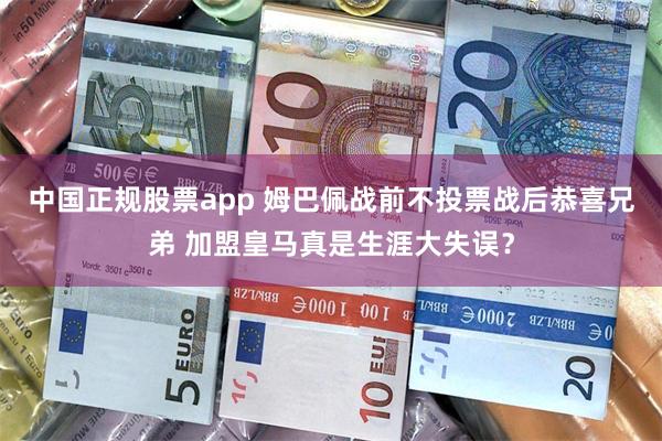 中国正规股票app 姆巴佩战前不投票战后恭喜兄弟 加盟皇马真是生涯大失误？