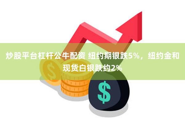 炒股平台杠杆公牛配资 纽约期银跌5%，纽约金和现货白银跌约2%