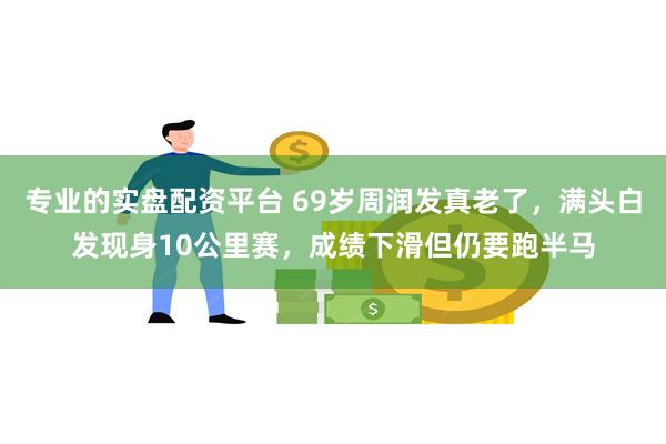 专业的实盘配资平台 69岁周润发真老了，满头白发现身10公里赛，成绩下滑但仍要跑半马