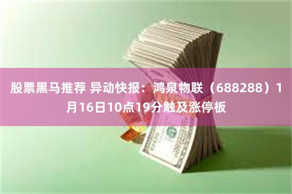 股票黑马推荐 异动快报：鸿泉物联（688288）1月16日10点19分触及涨停板