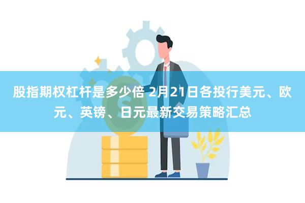 股指期权杠杆是多少倍 2月21日各投行美元、欧元、英镑、日元最新交易策略汇总