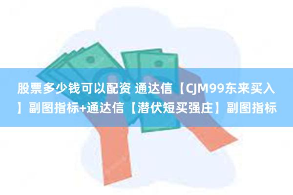 股票多少钱可以配资 通达信【CJM99东来买入】副图指标+通达信【潜伏短买强庄】副图指标