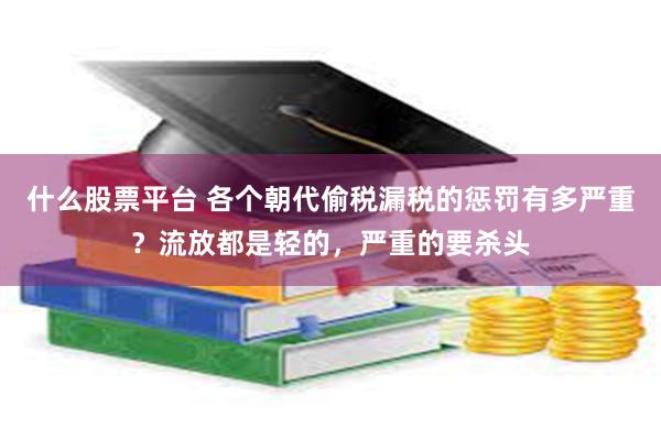 什么股票平台 各个朝代偷税漏税的惩罚有多严重？流放都是轻的，严重的要杀头