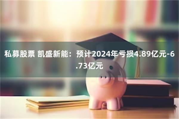 私募股票 凯盛新能：预计2024年亏损4.89亿元-6.73亿元