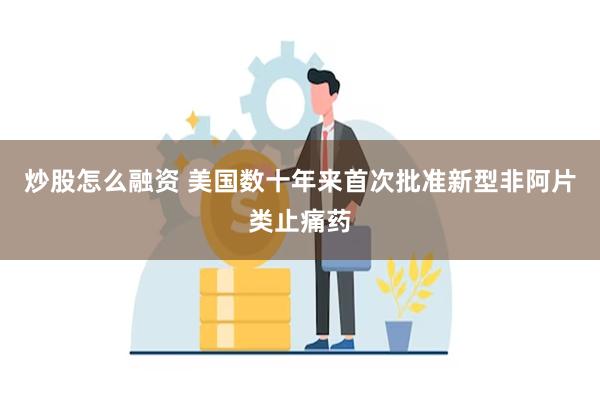 炒股怎么融资 美国数十年来首次批准新型非阿片类止痛药