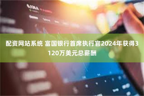 配资网站系统 富国银行首席执行官2024年获得3120万美元总薪酬