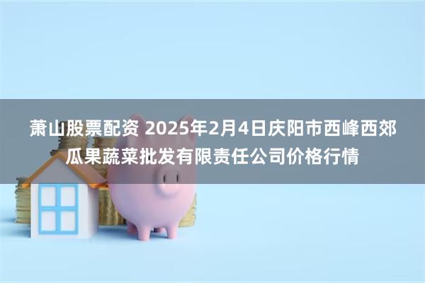 萧山股票配资 2025年2月4日庆阳市西峰西郊瓜果蔬菜批发有限责任公司价格行情