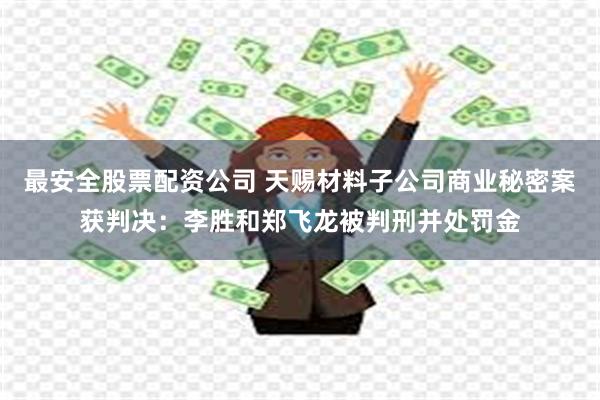 最安全股票配资公司 天赐材料子公司商业秘密案获判决：李胜和郑飞龙被判刑并处罚金