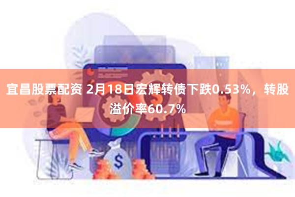 宜昌股票配资 2月18日宏辉转债下跌0.53%，转股溢价率60.7%