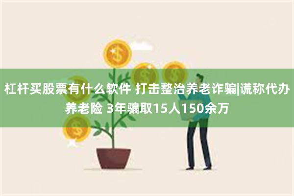 杠杆买股票有什么软件 打击整治养老诈骗|谎称代办养老险 3年骗取15人150余万