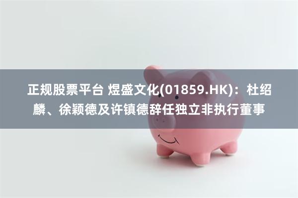 正规股票平台 煜盛文化(01859.HK)：杜绍麟、徐颖德及许镇德辞任独立非执行董事