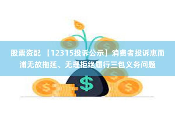 股票资配 【12315投诉公示】消费者投诉惠而浦无故拖延、无理拒绝履行三包义务问题