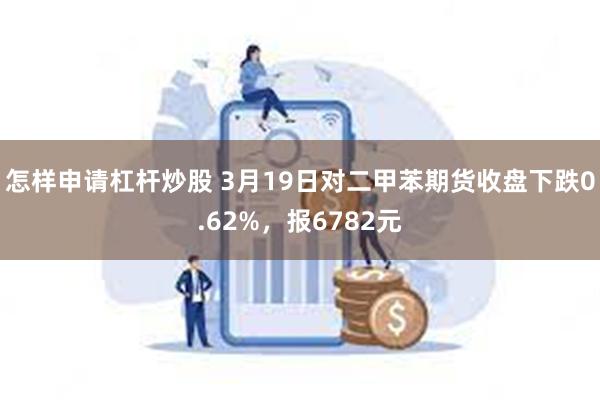 怎样申请杠杆炒股 3月19日对二甲苯期货收盘下跌0.62%，报6782元